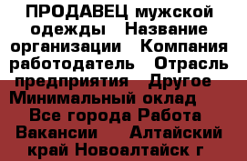 ПРОДАВЕЦ мужской одежды › Название организации ­ Компания-работодатель › Отрасль предприятия ­ Другое › Минимальный оклад ­ 1 - Все города Работа » Вакансии   . Алтайский край,Новоалтайск г.